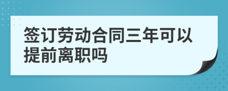簽訂勞動合同三年可以提前離職嗎
