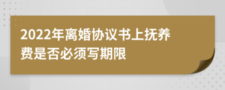 2022年離婚協(xié)議書(shū)上撫養(yǎng)費(fèi)是否必須寫(xiě)期限