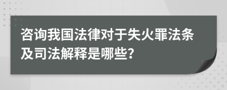 咨詢我國法律對于失火罪法條及司法解釋是哪些？