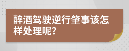 醉酒駕駛逆行肇事該怎樣處理呢？