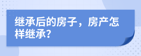繼承后的房子，房產(chǎn)怎樣繼承？