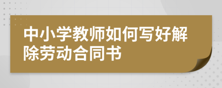 中小學(xué)教師如何寫好解除勞動合同書