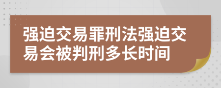 強(qiáng)迫交易罪刑法強(qiáng)迫交易會(huì)被判刑多長(zhǎng)時(shí)間