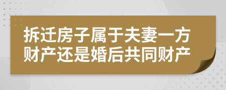 拆遷房子屬于夫妻一方財(cái)產(chǎn)還是婚后共同財(cái)產(chǎn)
