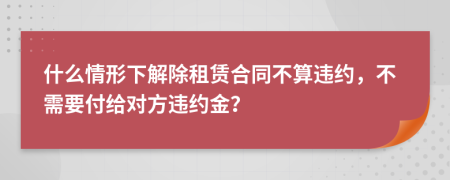什么情形下解除租賃合同不算違約，不需要付給對(duì)方違約金？