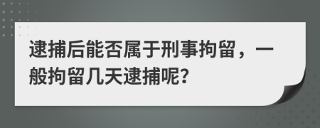 逮捕后能否屬于刑事拘留，一般拘留幾天逮捕呢？