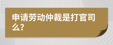 申請勞動仲裁是打官司么？