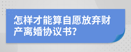 怎樣才能算自愿放棄財(cái)產(chǎn)離婚協(xié)議書？