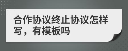 合作協(xié)議終止協(xié)議怎樣寫，有模板嗎