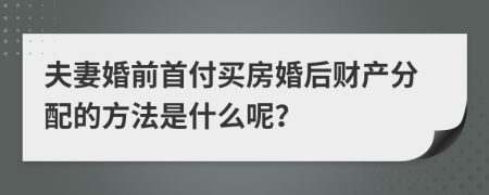 夫妻婚前首付買房婚后財產(chǎn)分配的方法是什么呢？