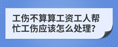 工傷不算算工資工人幫忙工傷應(yīng)該怎么處理？