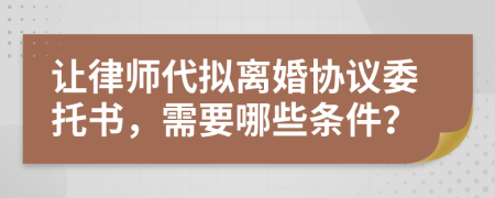 讓律師代擬離婚協(xié)議委托書，需要哪些條件？