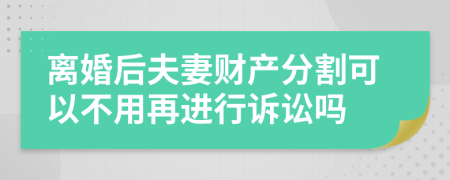 離婚后夫妻財產(chǎn)分割可以不用再進行訴訟嗎