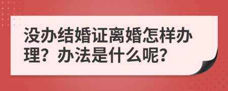 沒辦結婚證離婚怎樣辦理？辦法是什么呢？
