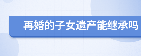 再婚的子女遺產(chǎn)能繼承嗎