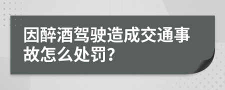 因醉酒駕駛造成交通事故怎么處罰？