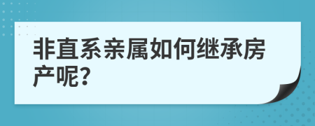 非直系親屬如何繼承房產(chǎn)呢？