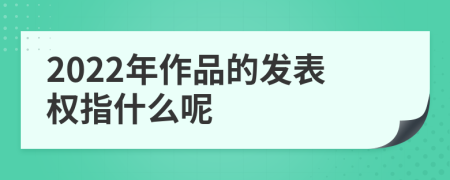 2022年作品的發(fā)表權(quán)指什么呢