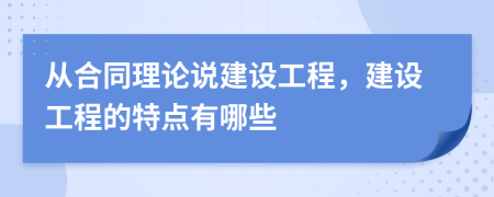 從合同理論說(shuō)建設(shè)工程，建設(shè)工程的特點(diǎn)有哪些