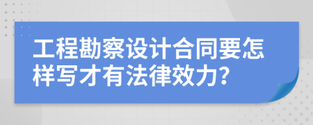 工程勘察設(shè)計(jì)合同要怎樣寫才有法律效力？