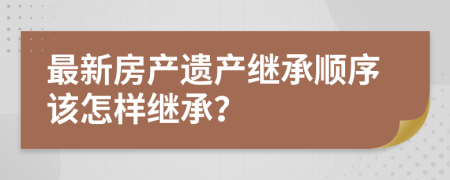 最新房產(chǎn)遺產(chǎn)繼承順序該怎樣繼承？