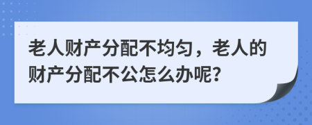 老人財產(chǎn)分配不均勻，老人的財產(chǎn)分配不公怎么辦呢？