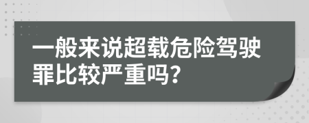 一般來說超載危險(xiǎn)駕駛罪比較嚴(yán)重嗎？
