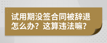 試用期沒簽合同被辭退怎么辦？這算違法嘛？