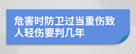 危害時(shí)防衛(wèi)過當(dāng)重傷致人輕傷要判幾年