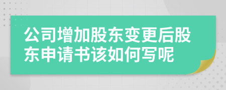 公司增加股東變更后股東申請(qǐng)書(shū)該如何寫(xiě)呢