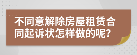 不同意解除房屋租賃合同起訴狀怎樣做的呢？