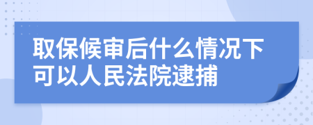 取保候?qū)徍笫裁辞闆r下可以人民法院逮捕