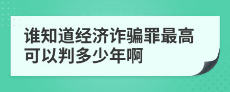 誰知道經(jīng)濟(jì)詐騙罪最高可以判多少年啊