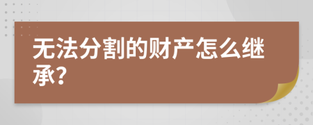 無法分割的財產(chǎn)怎么繼承？
