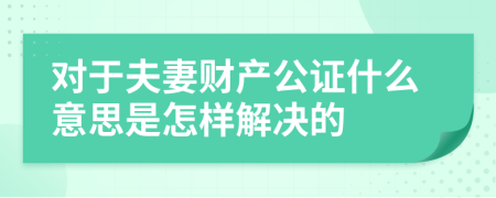 對于夫妻財產(chǎn)公證什么意思是怎樣解決的