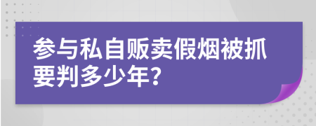 參與私自販賣假煙被抓要判多少年？