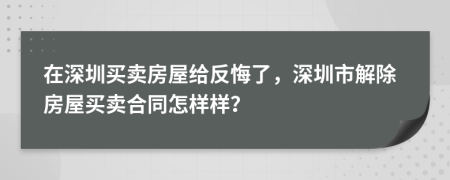 在深圳買(mǎi)賣(mài)房屋給反悔了，深圳市解除房屋買(mǎi)賣(mài)合同怎樣樣？
