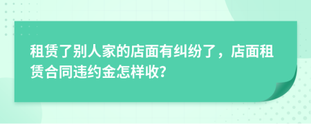 租賃了別人家的店面有糾紛了，店面租賃合同違約金怎樣收？