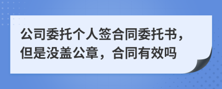 公司委托個(gè)人簽合同委托書，但是沒蓋公章，合同有效嗎