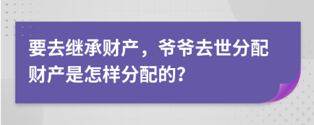 要去繼承財產(chǎn)，爺爺去世分配財產(chǎn)是怎樣分配的？