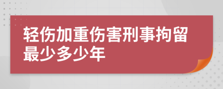 輕傷加重傷害刑事拘留最少多少年