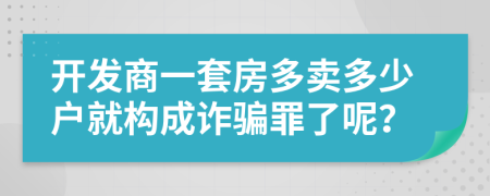 開發(fā)商一套房多賣多少戶就構(gòu)成詐騙罪了呢？