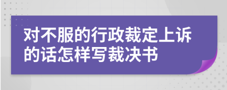 對不服的行政裁定上訴的話怎樣寫裁決書