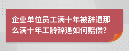 企業(yè)單位員工滿十年被辭退那么滿十年工齡辭退如何賠償？