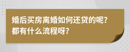 婚后買房離婚如何還貸的呢？都有什么流程呀？