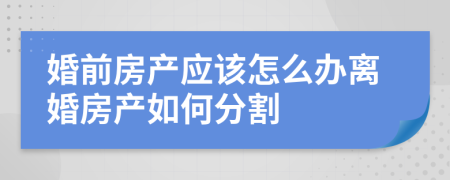 婚前房產(chǎn)應(yīng)該怎么辦離婚房產(chǎn)如何分割