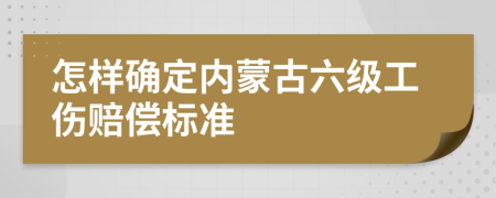 怎樣確定內(nèi)蒙古六級工傷賠償標(biāo)準(zhǔn)