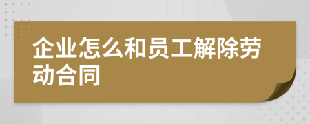 企業(yè)怎么和員工解除勞動合同
