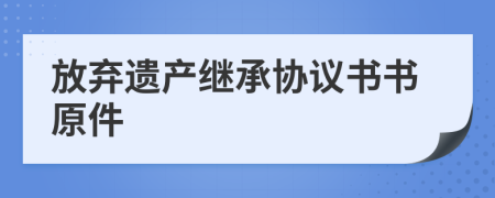 放棄遺產(chǎn)繼承協(xié)議書書原件