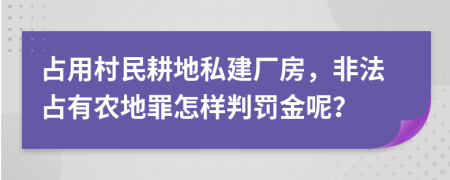 占用村民耕地私建廠房，非法占有農(nóng)地罪怎樣判罰金呢？